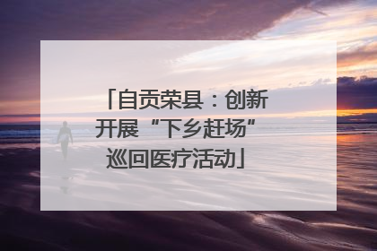 自贡荣县：创新开展“下乡赶场”巡回医疗活动