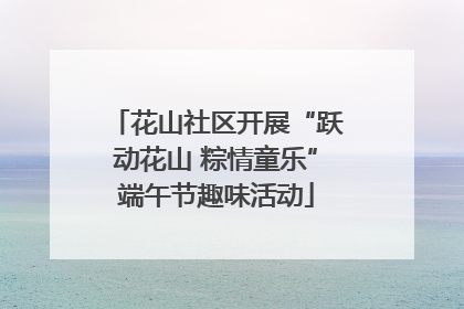 花山社区开展“跃动花山 粽情童乐”端午节趣味活动