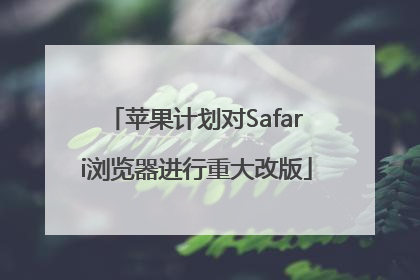 苹果计划对Safari浏览器进行重大改版