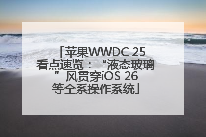 苹果WWDC 25看点速览：“液态玻璃”风贯穿iOS 26等全系操作系统