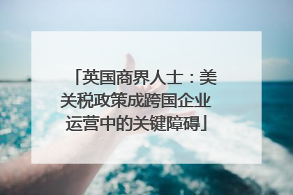 英国商界人士：美关税政策成跨国企业运营中的关键障碍