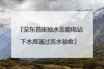 蒙东首座抽水蓄能电站下水库通过蓄水验收