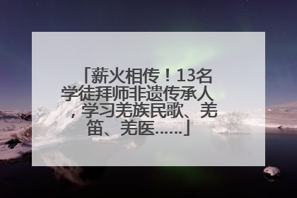 薪火相传！13名学徒拜师非遗传承人，学习羌族民歌、羌笛、羌医……