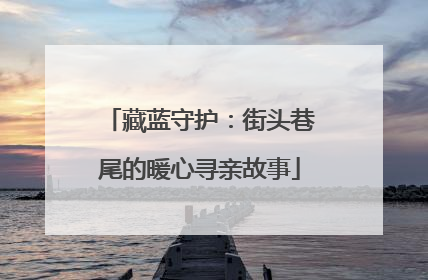 藏蓝守护：街头巷尾的暖心寻亲故事