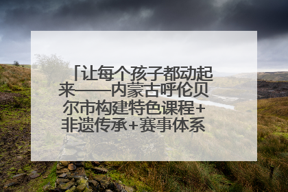 让每个孩子都动起来——内蒙古呼伦贝尔市构建特色课程+非遗传承+赛事体系校园体育生态链