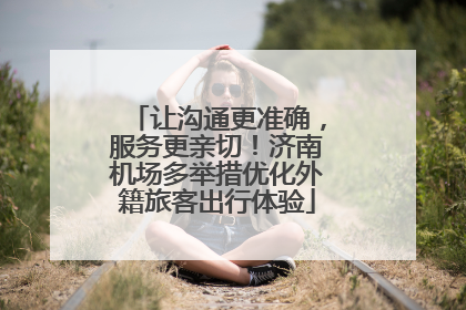让沟通更准确，服务更亲切！济南机场多举措优化外籍旅客出行体验