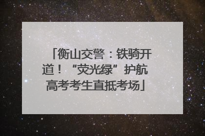 衡山交警：铁骑开道！“荧光绿”护航高考考生直抵考场