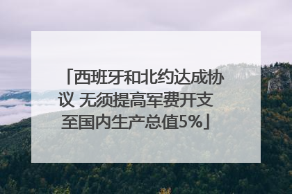 西班牙和北约达成协议 无须提高军费开支至国内生产总值5%