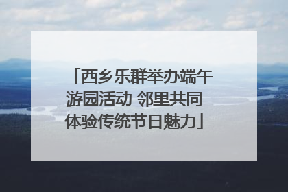 西乡乐群举办端午游园活动 邻里共同体验传统节日魅力
