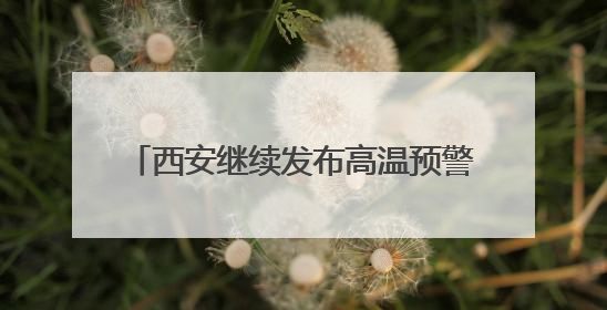 西安继续发布高温预警！陕西：局地短时暴雨、雷暴大风或小冰雹