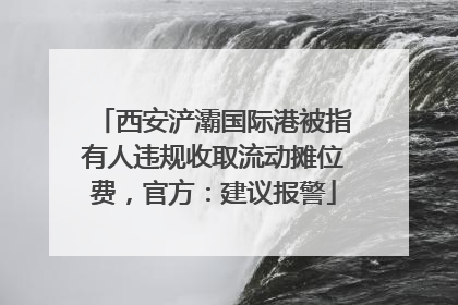 西安浐灞国际港被指有人违规收取流动摊位费，官方：建议报警