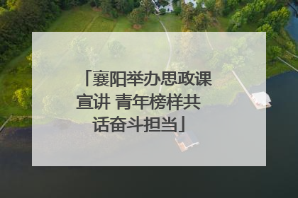 襄阳举办思政课宣讲 青年榜样共话奋斗担当