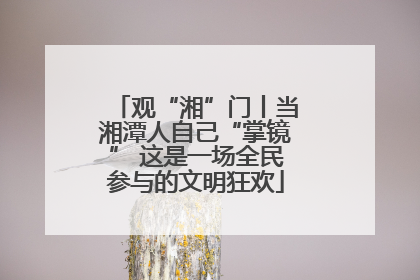 观“湘”门丨当湘潭人自己“掌镜” 这是一场全民参与的文明狂欢
