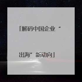 解码中国企业“出海”新动向