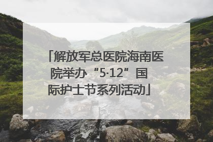 解放军总医院海南医院举办“5·12”国际护士节系列活动