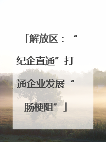 解放区：“纪企直通”打通企业发展“肠梗阻”