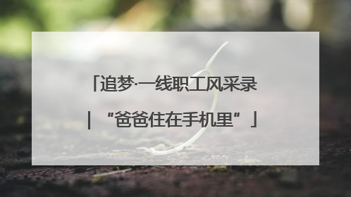 追梦·一线职工风采录｜“爸爸住在手机里”