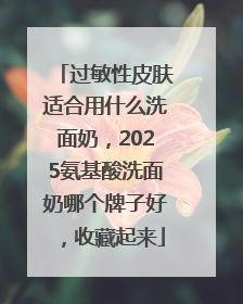 过敏性皮肤适合用什么洗面奶，2025氨基酸洗面奶哪个牌子好，收藏起来