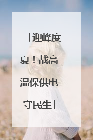 迎峰度夏！战高温保供电守民生