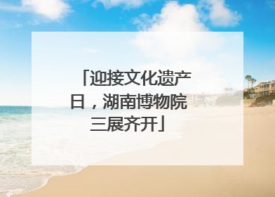 迎接文化遗产日，湖南博物院三展齐开