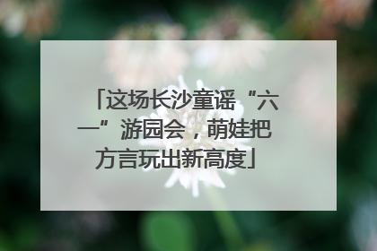 这场长沙童谣“六一”游园会，萌娃把方言玩出新高度