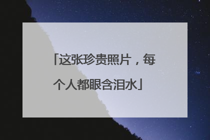 这张珍贵照片，每个人都眼含泪水