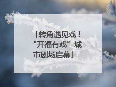 转角遇见戏！“开福有戏”城市剧场启幕