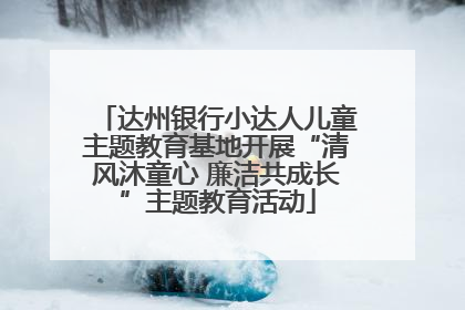 达州银行小达人儿童主题教育基地开展“清风沐童心 廉洁共成长”主题教育活动