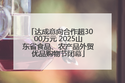达成意向合作超3000万元 2025山东省食品、农产品外贸优品购物节闭幕