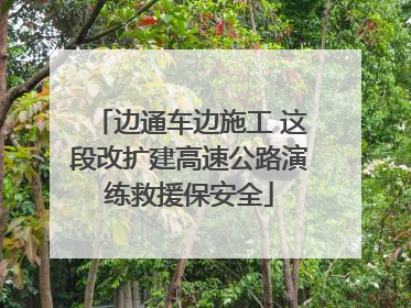 边通车边施工 这段改扩建高速公路演练救援保安全