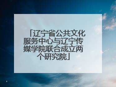 辽宁省公共文化服务中心与辽宁传媒学院联合成立两个研究院
