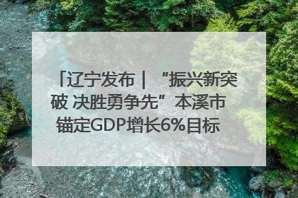辽宁发布｜“振兴新突破 决胜勇争先”本溪市锚定GDP增长6%目标推进十项重点工作