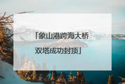 象山港跨海大桥双塔成功封顶