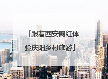 跟着西安网红体验庆阳乡村旅游