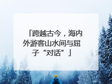 跨越古今，海内外游客山水间与屈子“对话”