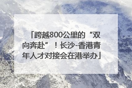 跨越800公里的“双向奔赴”！长沙-香港青年人才对接会在港举办