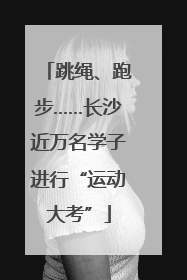 跳绳、跑步……长沙近万名学子进行“运动大考”