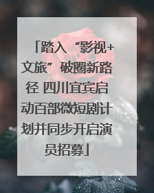 踏入“影视+文旅”破圈新路径 四川宜宾启动百部微短剧计划并同步开启演员招募