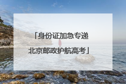 身份证加急专递 北京邮政护航高考