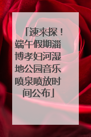 速来探！端午假期淄博孝妇河湿地公园音乐喷泉喷放时间公布