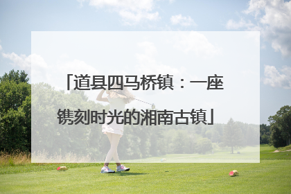 道县四马桥镇：一座镌刻时光的湘南古镇