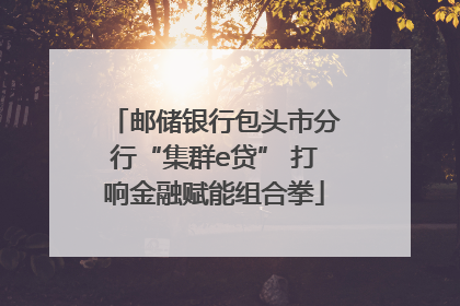 邮储银行包头市分行“集群e贷” 打响金融赋能组合拳