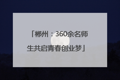 郴州：360余名师生共启青春创业梦