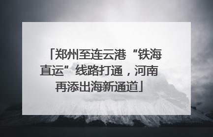郑州至连云港“铁海直运”线路打通，河南再添出海新通道