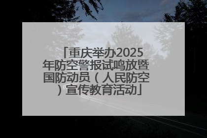 重庆举办2025年防空警报试鸣放暨国防动员（人民防空）宣传教育活动