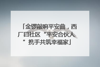 金锣敲响平安曲，西厂口社区“平安合伙人”携手共筑幸福家