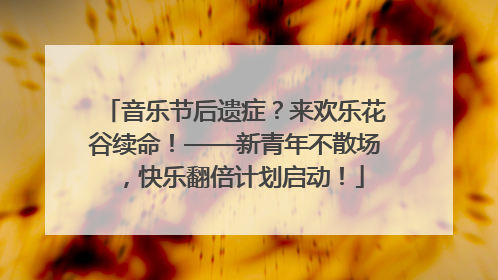 音乐节后遗症？来欢乐花谷续命！——新青年不散场，快乐翻倍计划启动！