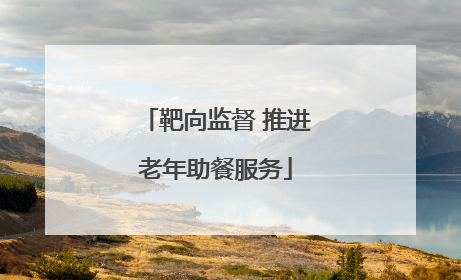 靶向监督 推进老年助餐服务