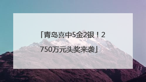 青岛喜中5金2银!2750万元头奖来袭