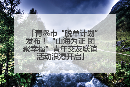 青岛市“脱单计划”发布！“山海为证 团聚幸福”青年交友联谊活动浪漫开启
